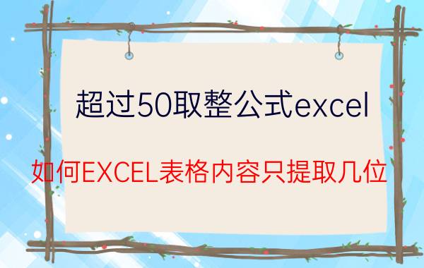 超过50取整公式excel 如何EXCEL表格内容只提取几位？